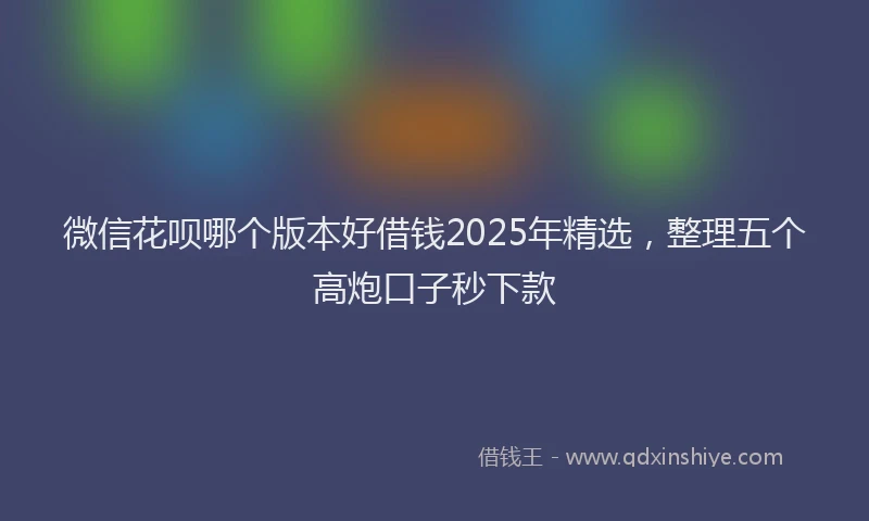 微信花呗哪个版本好借钱2025年精选，整理五个高炮口子秒下款