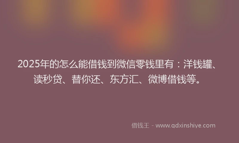 2025年的怎么能借钱到微信零钱里有：洋钱罐、读秒贷、替你还、东方汇、微博借钱等。