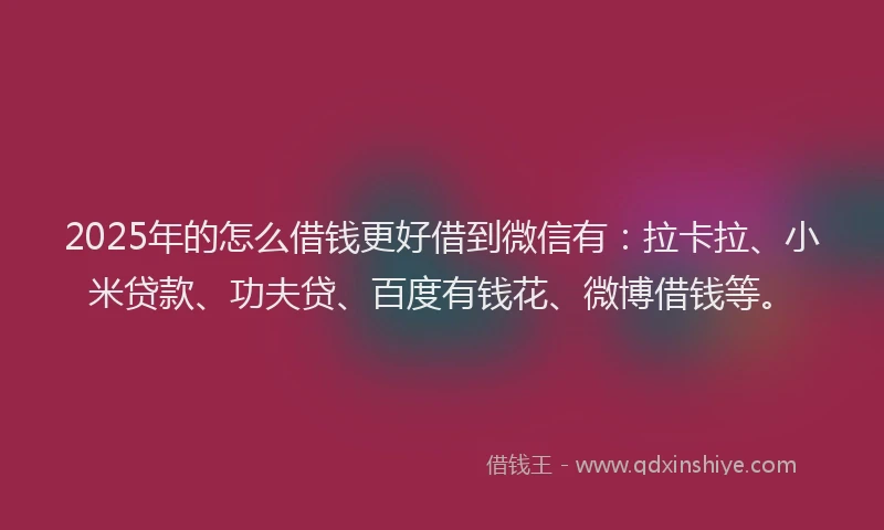 2025年的怎么借钱更好借到微信有：拉卡拉、小米贷款、功夫贷、百度有钱花、微博借钱等。