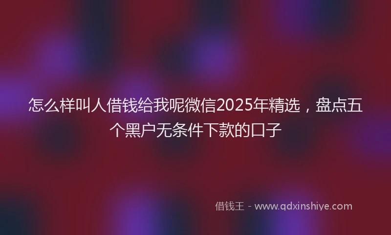 怎么样叫人借钱给我呢微信2025年精选，盘点五个黑户无条件下款的口子