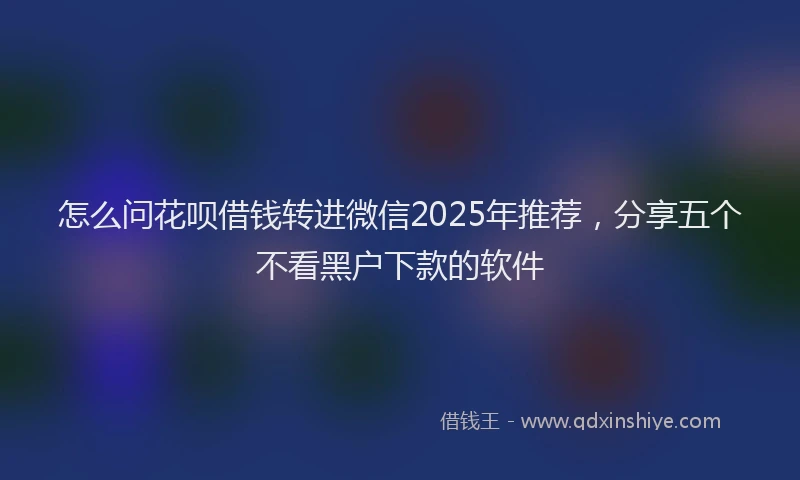 怎么问花呗借钱转进微信2025年推荐，分享五个不看黑户下款的软件