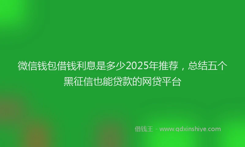 微信钱包借钱利息是多少2025年推荐，总结五个黑征信也能贷款的网贷平台