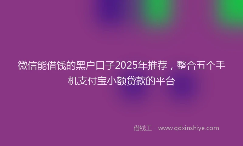 微信能借钱的黑户口子2025年推荐，整合五个手机支付宝小额贷款的平台