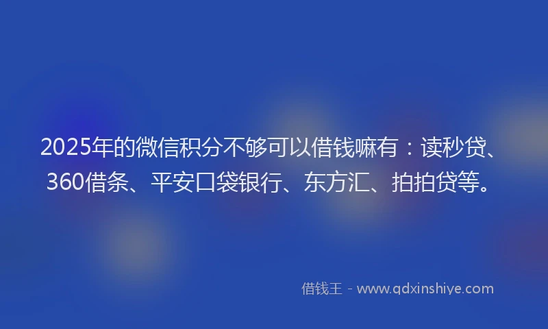2025年的微信积分不够可以借钱嘛有：读秒贷、360借条、平安口袋银行、东方汇、拍拍贷等。