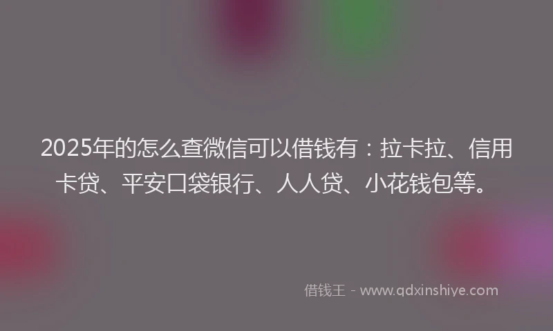 2025年的怎么查微信可以借钱有：拉卡拉、信用卡贷、平安口袋银行、人人贷、小花钱包等。