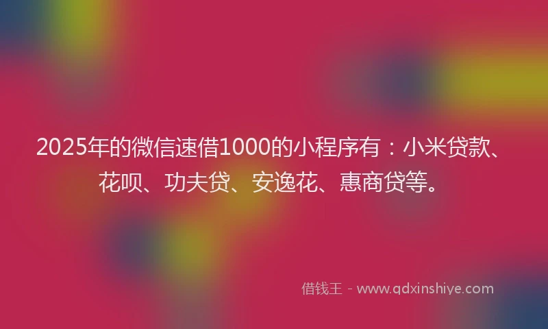 2025年的微信速借1000的小程序有：小米贷款、花呗、功夫贷、安逸花、惠商贷等。