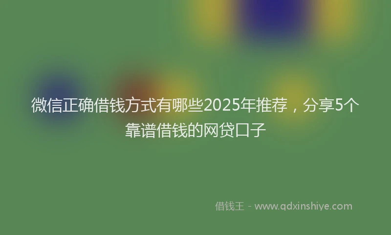 微信正确借钱方式有哪些2025年推荐，分享5个靠谱借钱的网贷口子