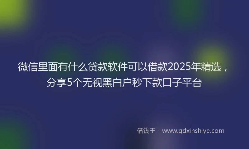 微信里面有什么贷款软件可以借款2025年精选，分享5个无视黑白户秒下款口子平台