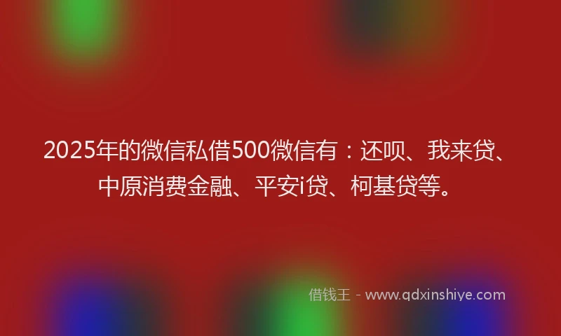 2025年的微信私借500微信有：还呗、我来贷、中原消费金融、平安i贷、柯基贷等。