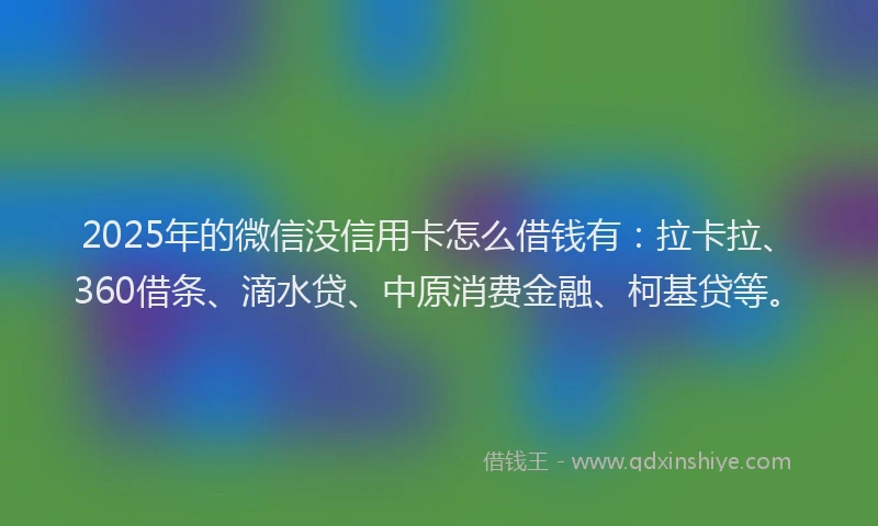2025年的微信没信用卡怎么借钱有：拉卡拉、360借条、滴水贷、中原消费金融、柯基贷等。