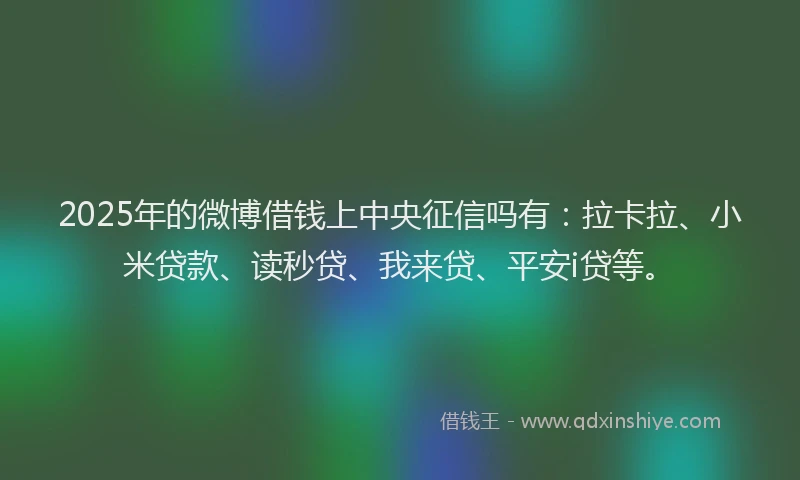 2025年的微博借钱上中央征信吗有：拉卡拉、小米贷款、读秒贷、我来贷、平安i贷等。
