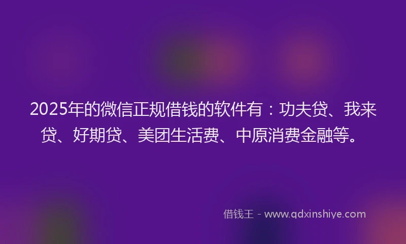 2025年的微信正规借钱的软件有：功夫贷、我来贷、好期贷、美团生活费、中原消费金融等。