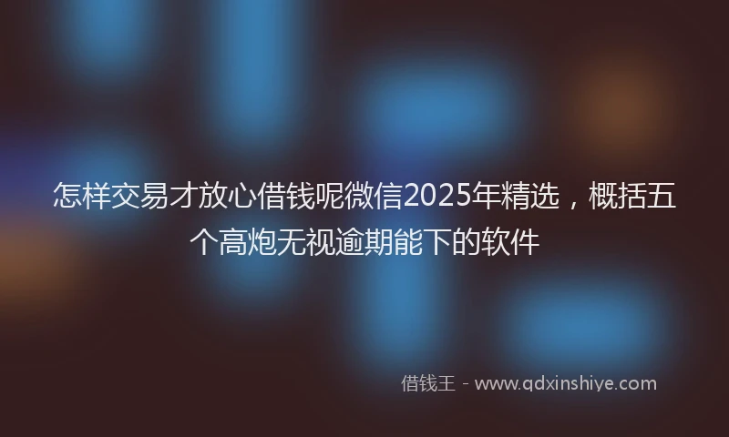 怎样交易才放心借钱呢微信2025年精选，概括五个高炮无视逾期能下的软件