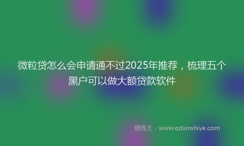微粒贷怎么会申请通不过2025年推荐，梳理五个黑户可以做大额贷款软件