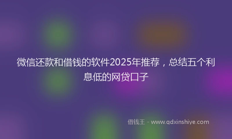 微信还款和借钱的软件2025年推荐，总结五个利息低的网贷口子