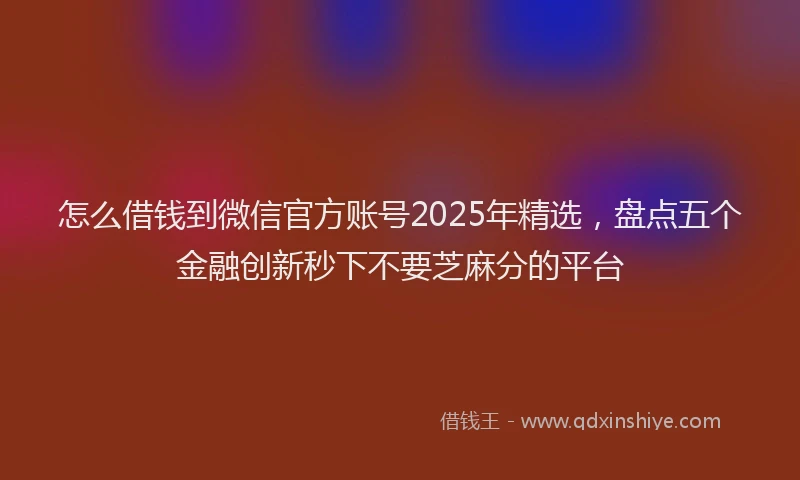 怎么借钱到微信官方账号2025年精选，盘点五个金融创新秒下不要芝麻分的平台