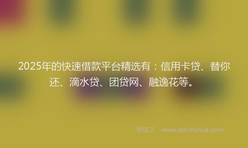 2025年的快速借款平台精选有：信用卡贷、替你还、滴水贷、团贷网、融逸花等。