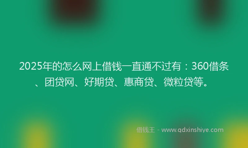 2025年的怎么网上借钱一直通不过有：360借条、团贷网、好期贷、惠商贷、微粒贷等。