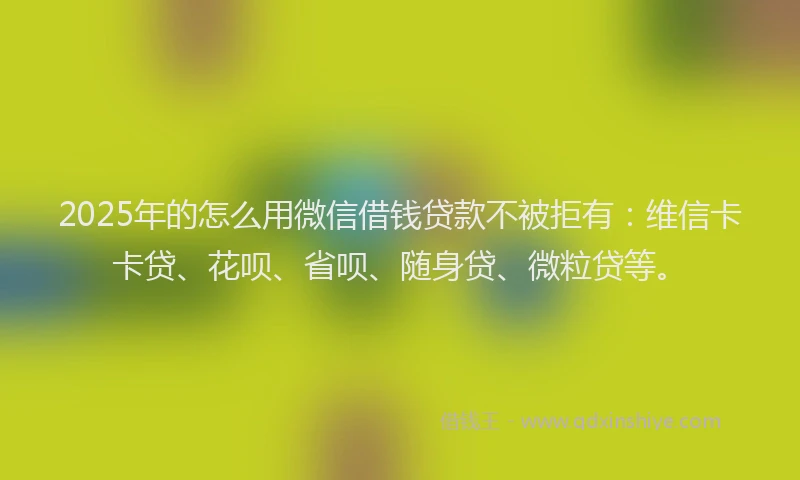 2025年的怎么用微信借钱贷款不被拒有：维信卡卡贷、花呗、省呗、随身贷、微粒贷等。
