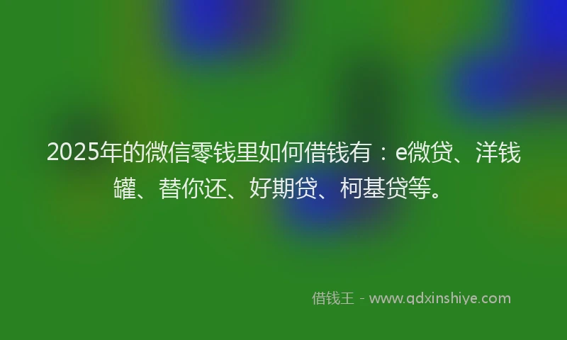 2025年的微信零钱里如何借钱有：e微贷、洋钱罐、替你还、好期贷、柯基贷等。