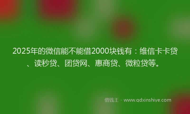 2025年的微信能不能借2000块钱有：维信卡卡贷、读秒贷、团贷网、惠商贷、微粒贷等。