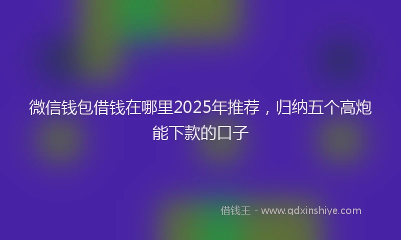 微信钱包借钱在哪里2025年推荐，归纳五个高炮能下款的口子