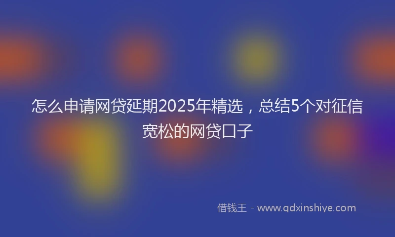 怎么申请网贷延期2025年精选，总结5个对征信宽松的网贷口子