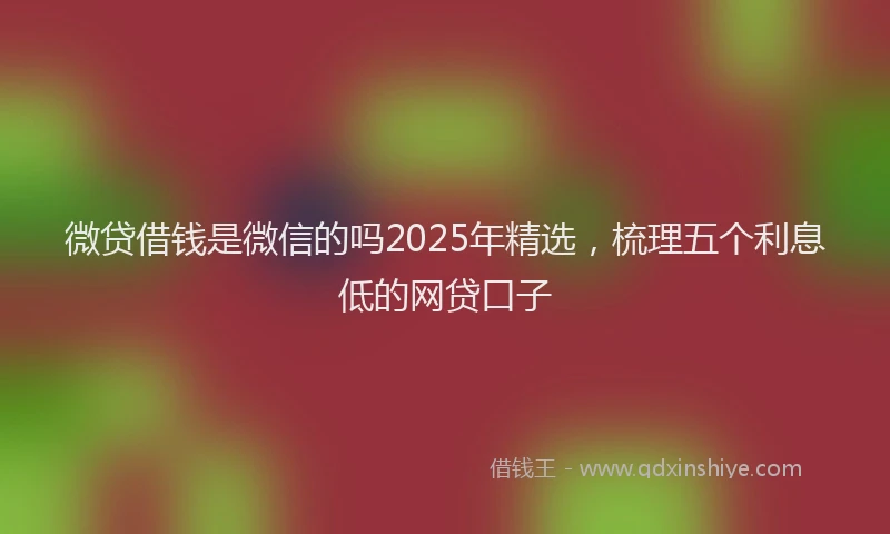 微贷借钱是微信的吗2025年精选，梳理五个利息低的网贷口子