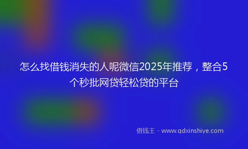 怎么找借钱消失的人呢微信2025年推荐，整合5个秒批网贷轻松贷的平台