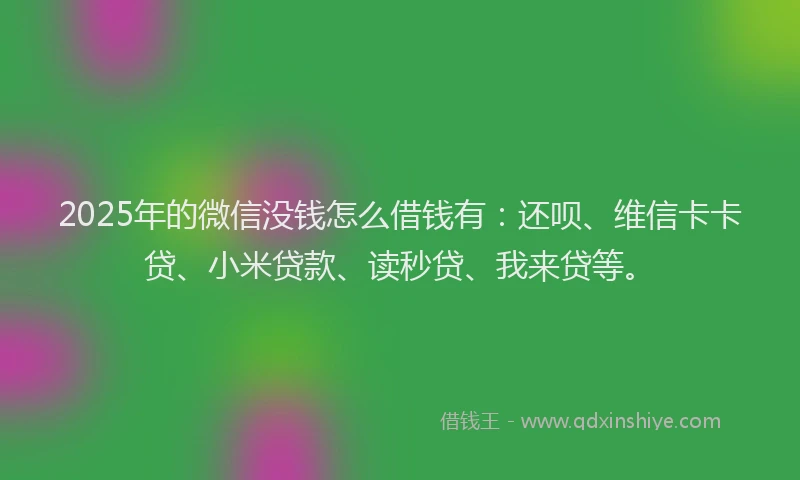 2025年的微信没钱怎么借钱有：还呗、维信卡卡贷、小米贷款、读秒贷、我来贷等。