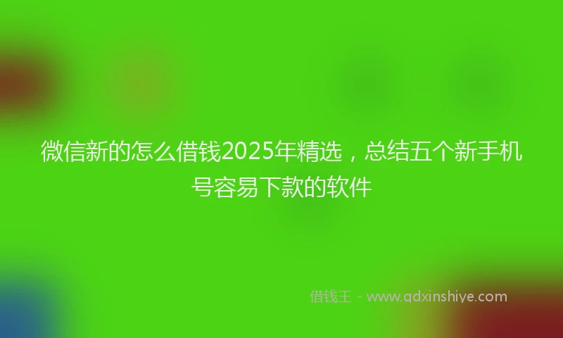 微信新的怎么借钱2025年精选，总结五个新手机号容易下款的软件