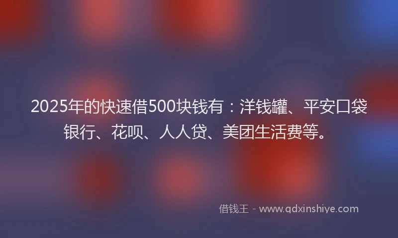2025年的快速借500块钱有：洋钱罐、平安口袋银行、花呗、人人贷、美团生活费等。