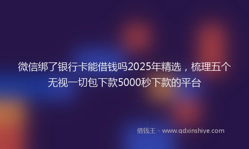 微信绑了银行卡能借钱吗2025年精选，梳理五个无视一切包下款5000秒下款的平台