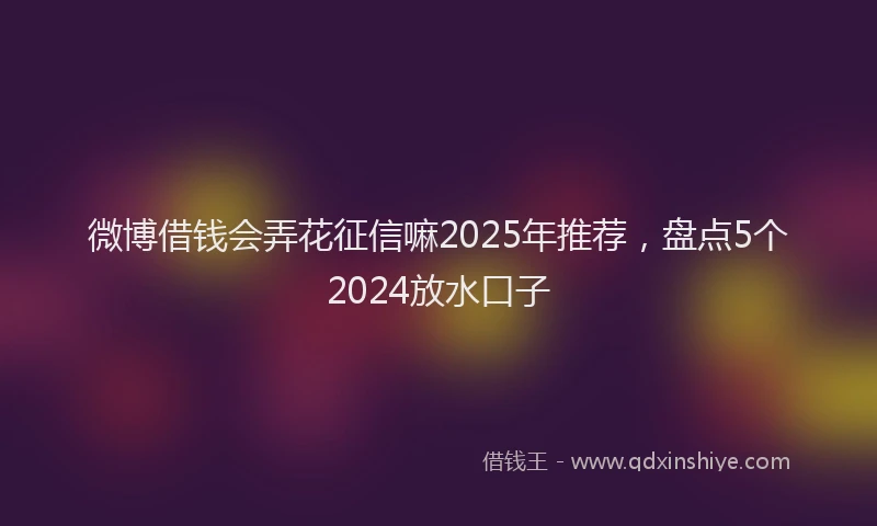 微博借钱会弄花征信嘛2025年推荐，盘点5个2024放水口子