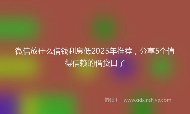 微信放什么借钱利息低2025年推荐，分享5个值得信赖的借贷口子
