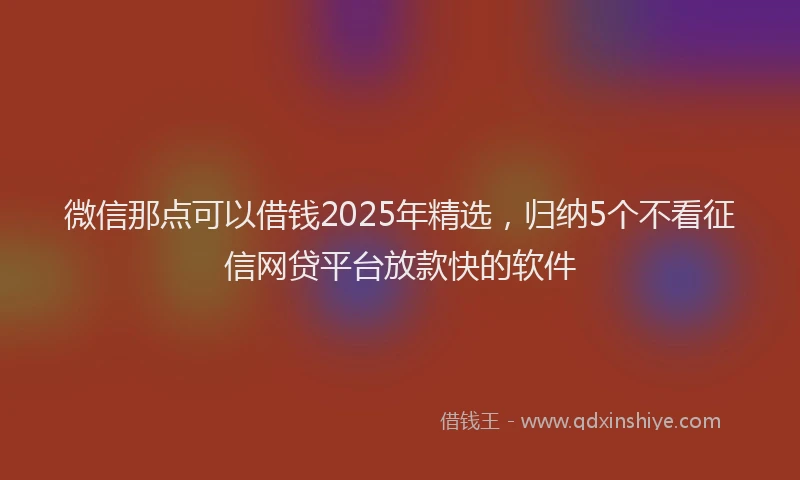 微信那点可以借钱2025年精选，归纳5个不看征信网贷平台放款快的软件