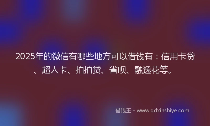 2025年的微信有哪些地方可以借钱有：信用卡贷、超人卡、拍拍贷、省呗、融逸花等。