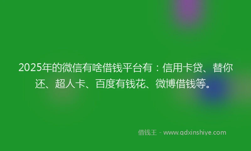 2025年的微信有啥借钱平台有：信用卡贷、替你还、超人卡、百度有钱花、微博借钱等。