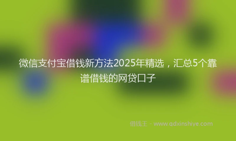 微信支付宝借钱新方法2025年精选，汇总5个靠谱借钱的网贷口子