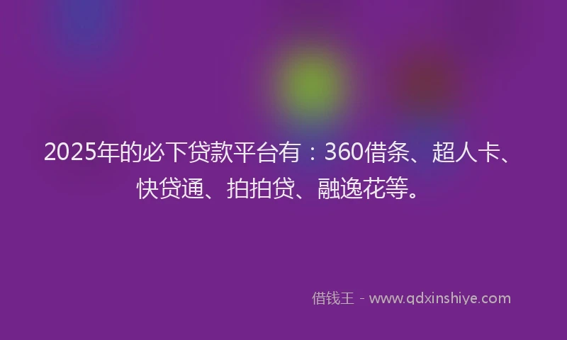 2025年的必下贷款平台有：360借条、超人卡、快贷通、拍拍贷、融逸花等。