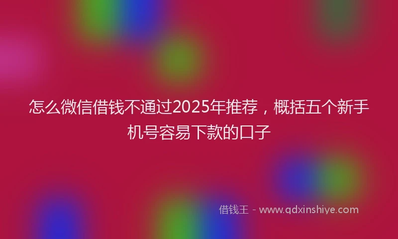 怎么微信借钱不通过2025年推荐，概括五个新手机号容易下款的口子