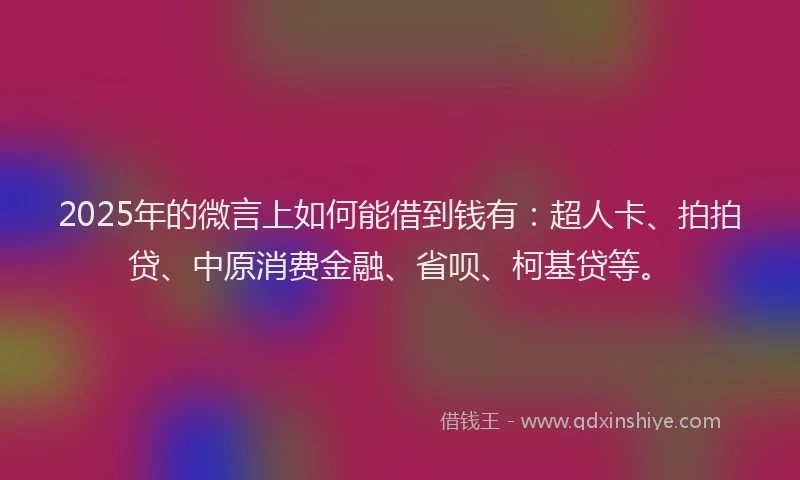 2025年的微言上如何能借到钱有:超人卡、拍拍贷、中原消费金融、省呗、柯基贷等。