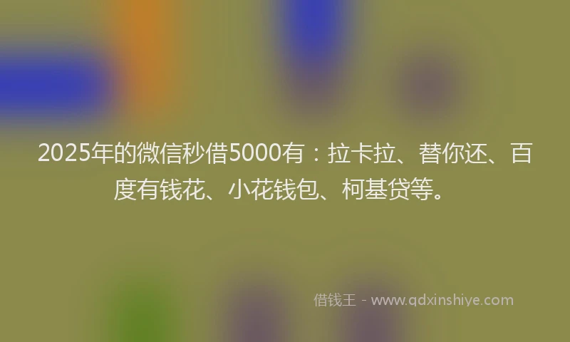 2025年的微信秒借5000有：拉卡拉、替你还、百度有钱花、小花钱包、柯基贷等。