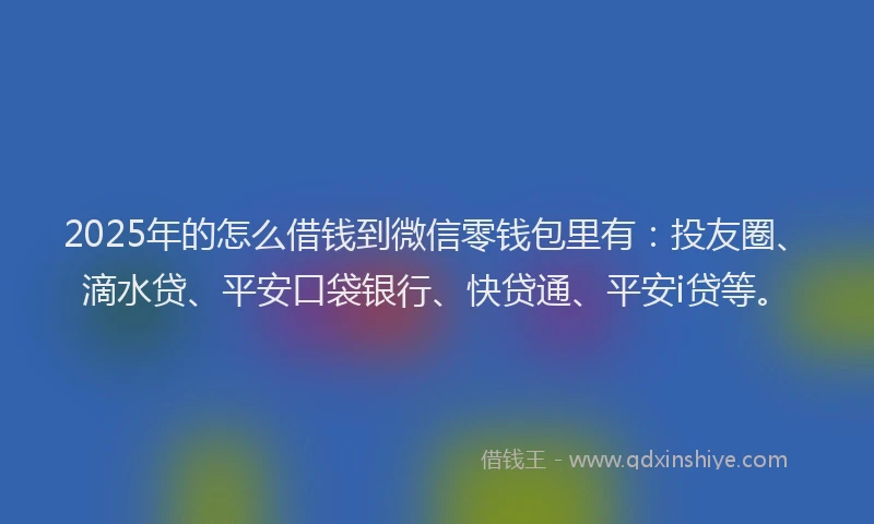 2025年的怎么借钱到微信零钱包里有：投友圈、滴水贷、平安口袋银行、快贷通、平安i贷等。
