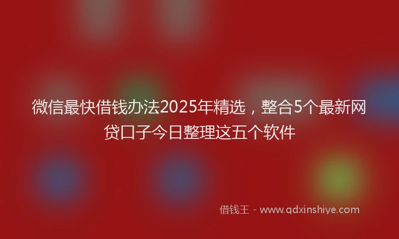 微信最快借钱办法2025年精选，整合5个最新网贷口子今日整理这五个软件
