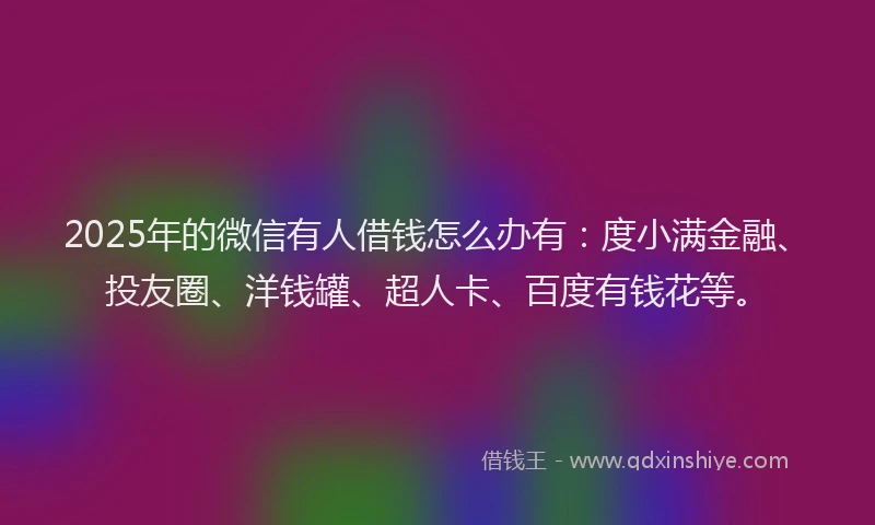 2025年的微信有人借钱怎么办有：度小满金融、投友圈、洋钱罐、超人卡、百度有钱花等。