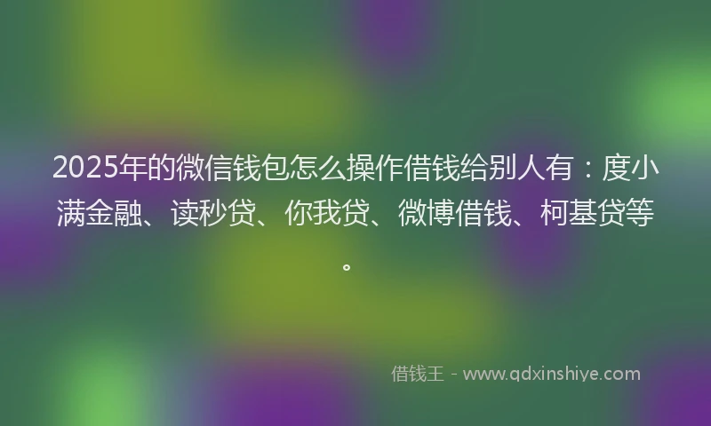 2025年的微信钱包怎么操作借钱给别人有：度小满金融、读秒贷、你我贷、微博借钱、柯基贷等。