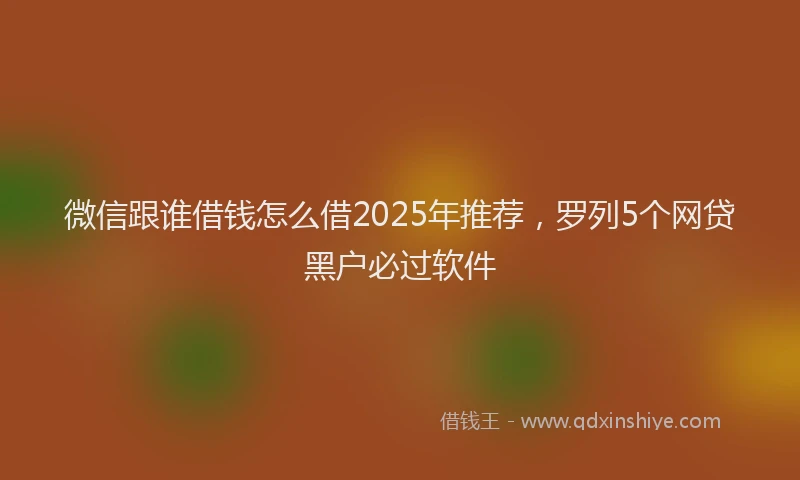 微信跟谁借钱怎么借2025年推荐，罗列5个网贷黑户必过软件