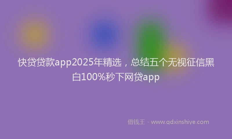 快贷贷款app2025年精选，总结五个无视征信黑白100%秒下网贷app