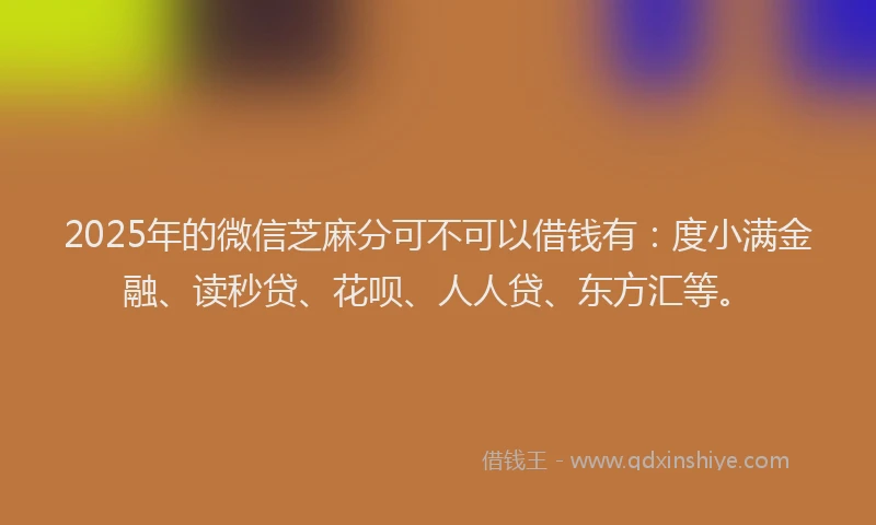 2025年的微信芝麻分可不可以借钱有：度小满金融、读秒贷、花呗、人人贷、东方汇等。